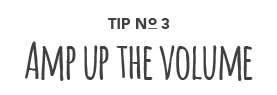 Tip No. 3: Amp up the volume.