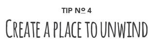 Tip No. 4: Create a place to unwind