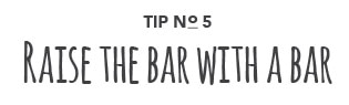 Tip No. 5: Raise the bar.