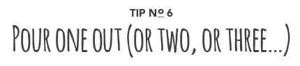 Tip No. 6: Pour one out (or two, or three...)