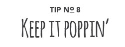 Tip No. 8: Keep it poppin'