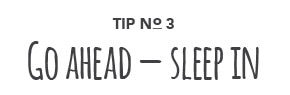 Tip No. 3: Go Ahead - Sleep In